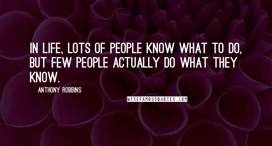 Anthony Robbins Quotes: in life, lots of people know what to do, but few people actually do what they know.