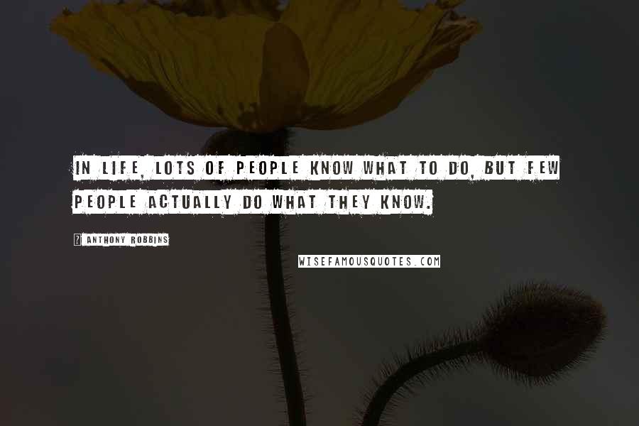 Anthony Robbins Quotes: in life, lots of people know what to do, but few people actually do what they know.