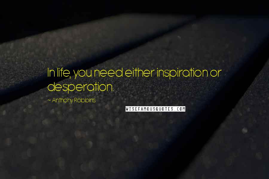 Anthony Robbins Quotes: In life, you need either inspiration or desperation.
