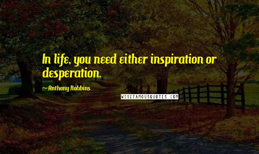 Anthony Robbins Quotes: In life, you need either inspiration or desperation.