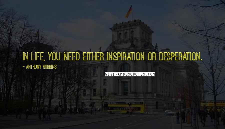 Anthony Robbins Quotes: In life, you need either inspiration or desperation.