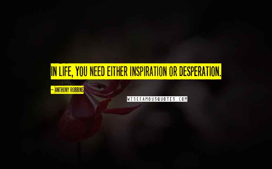 Anthony Robbins Quotes: In life, you need either inspiration or desperation.