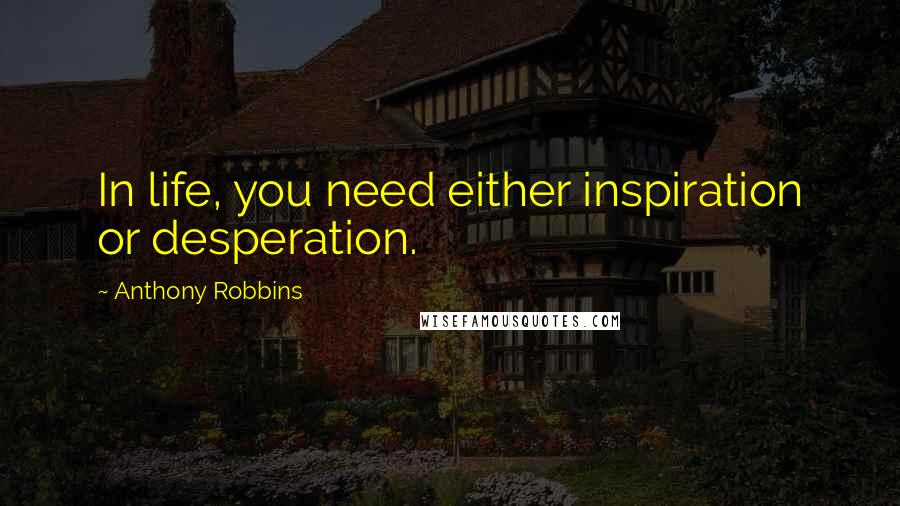 Anthony Robbins Quotes: In life, you need either inspiration or desperation.