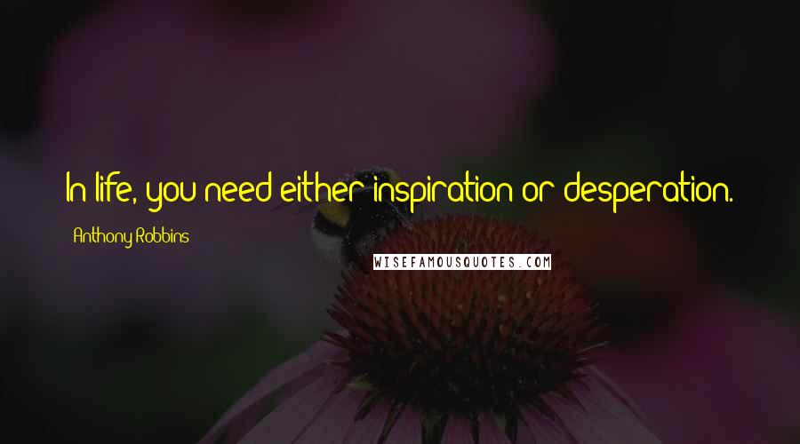 Anthony Robbins Quotes: In life, you need either inspiration or desperation.