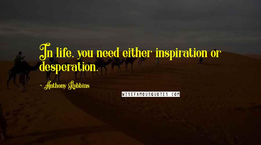 Anthony Robbins Quotes: In life, you need either inspiration or desperation.