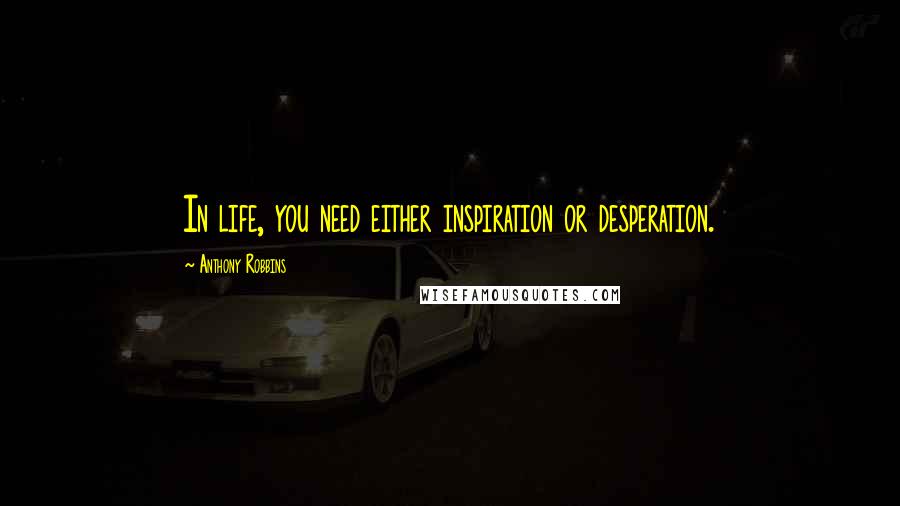 Anthony Robbins Quotes: In life, you need either inspiration or desperation.