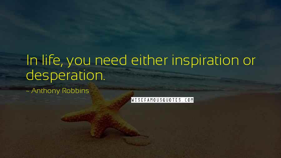 Anthony Robbins Quotes: In life, you need either inspiration or desperation.