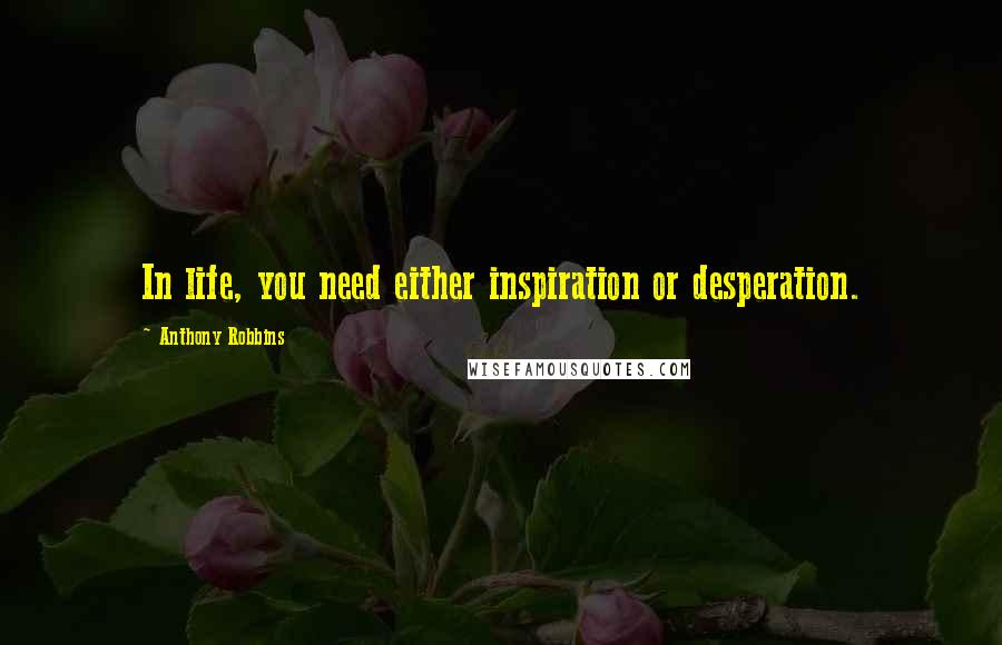 Anthony Robbins Quotes: In life, you need either inspiration or desperation.