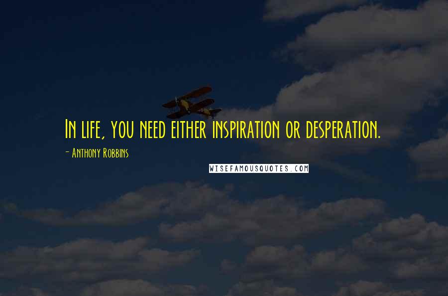 Anthony Robbins Quotes: In life, you need either inspiration or desperation.