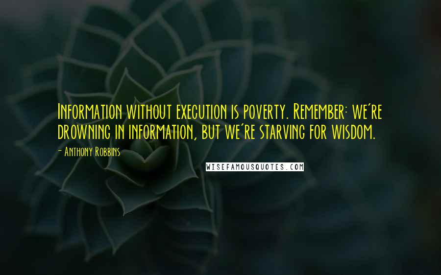 Anthony Robbins Quotes: Information without execution is poverty. Remember: we're drowning in information, but we're starving for wisdom.