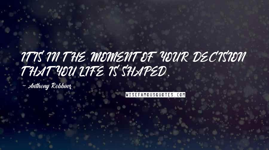 Anthony Robbins Quotes: IT IS IN THE MOMENT OF YOUR DECISION THAT YOU LIFE IS SHAPED.