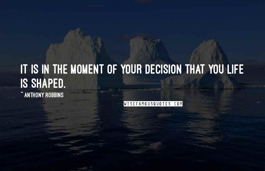 Anthony Robbins Quotes: IT IS IN THE MOMENT OF YOUR DECISION THAT YOU LIFE IS SHAPED.