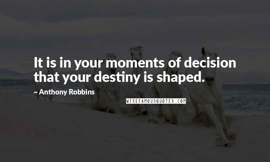 Anthony Robbins Quotes: It is in your moments of decision that your destiny is shaped.