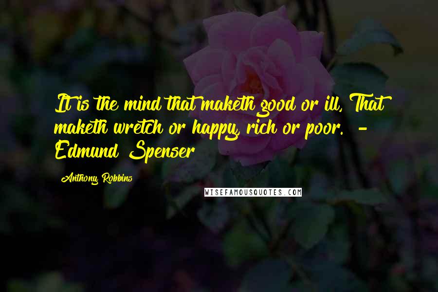 Anthony Robbins Quotes: It is the mind that maketh good or ill, That maketh wretch or happy, rich or poor. - Edmund Spenser