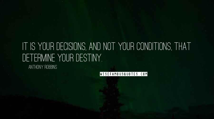 Anthony Robbins Quotes: It is your decisions, and not your conditions, that determine your destiny.