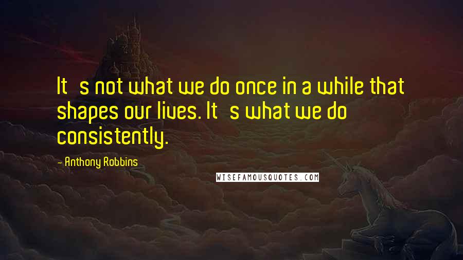 Anthony Robbins Quotes: It's not what we do once in a while that shapes our lives. It's what we do consistently.