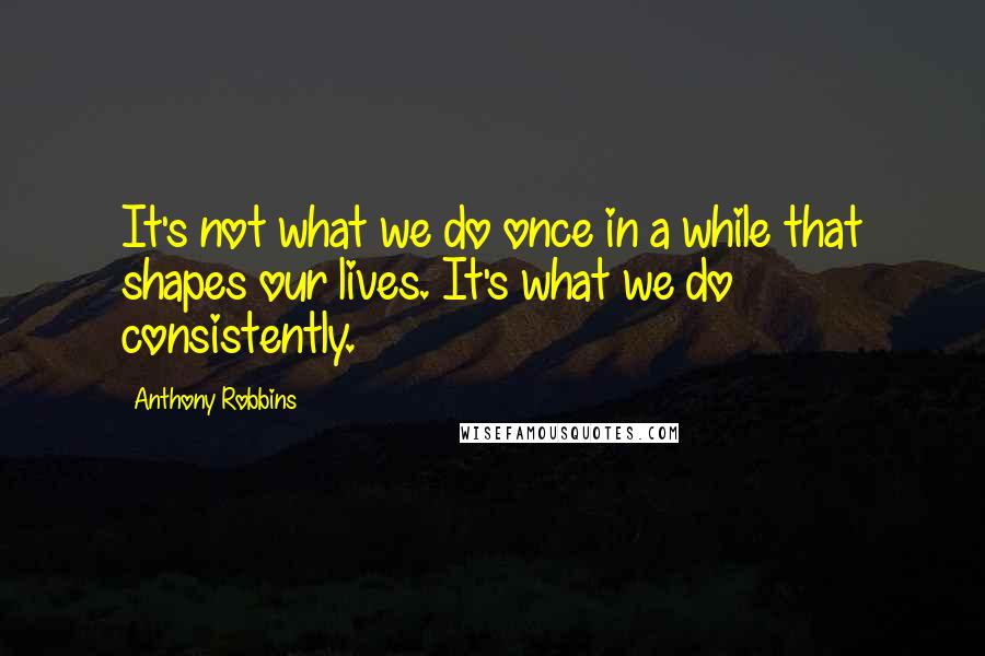 Anthony Robbins Quotes: It's not what we do once in a while that shapes our lives. It's what we do consistently.