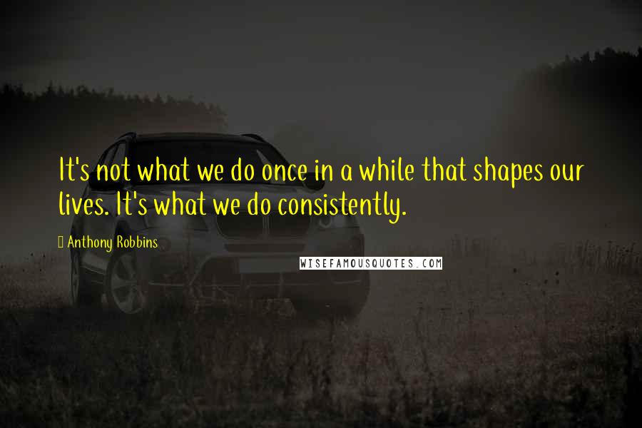 Anthony Robbins Quotes: It's not what we do once in a while that shapes our lives. It's what we do consistently.