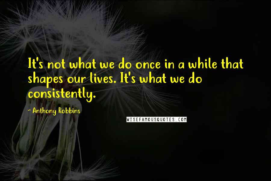 Anthony Robbins Quotes: It's not what we do once in a while that shapes our lives. It's what we do consistently.