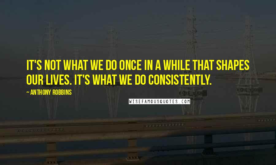 Anthony Robbins Quotes: It's not what we do once in a while that shapes our lives. It's what we do consistently.