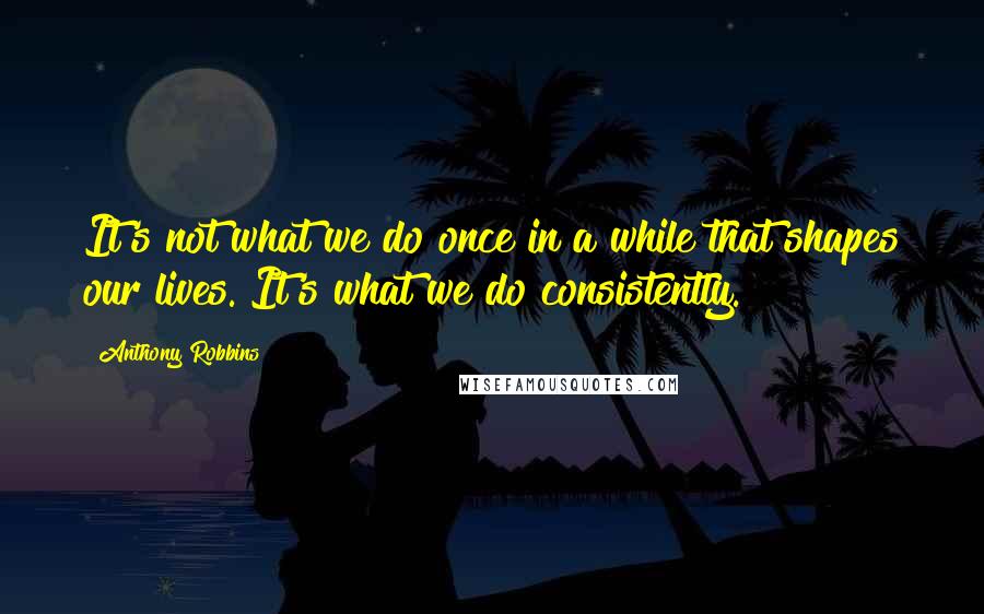 Anthony Robbins Quotes: It's not what we do once in a while that shapes our lives. It's what we do consistently.