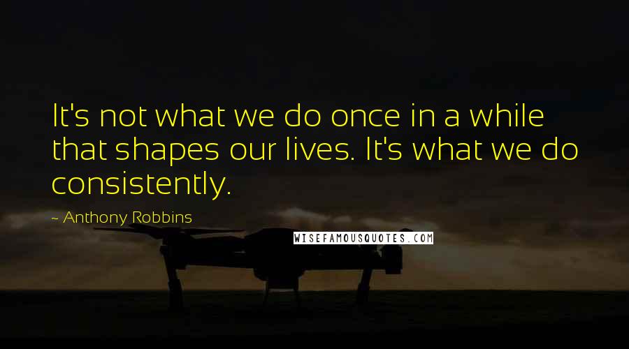 Anthony Robbins Quotes: It's not what we do once in a while that shapes our lives. It's what we do consistently.
