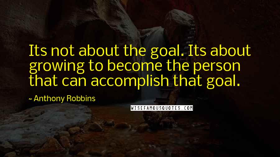 Anthony Robbins Quotes: Its not about the goal. Its about growing to become the person that can accomplish that goal.