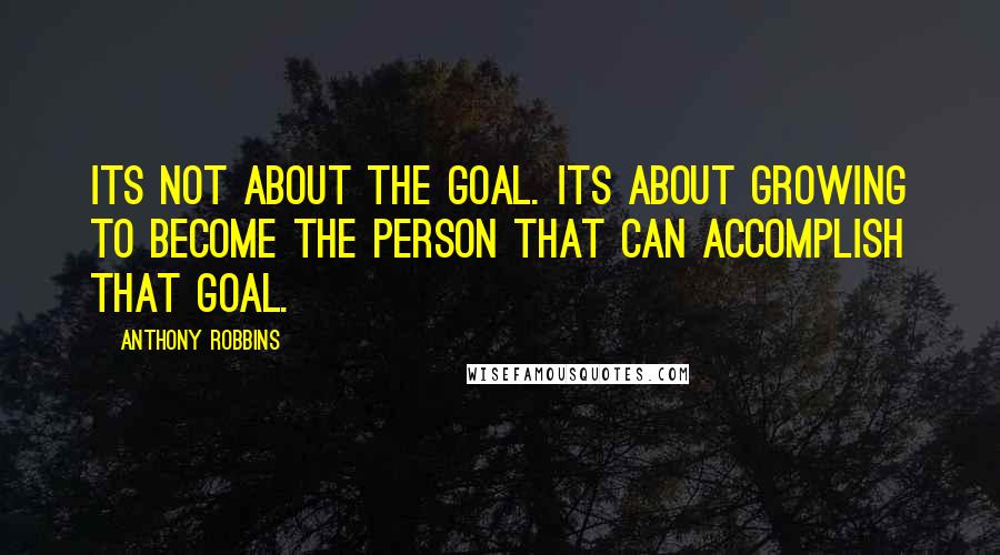 Anthony Robbins Quotes: Its not about the goal. Its about growing to become the person that can accomplish that goal.