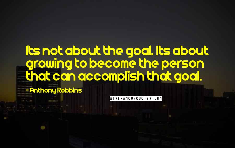 Anthony Robbins Quotes: Its not about the goal. Its about growing to become the person that can accomplish that goal.