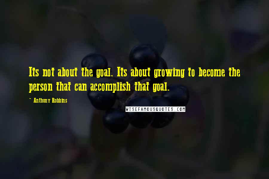 Anthony Robbins Quotes: Its not about the goal. Its about growing to become the person that can accomplish that goal.