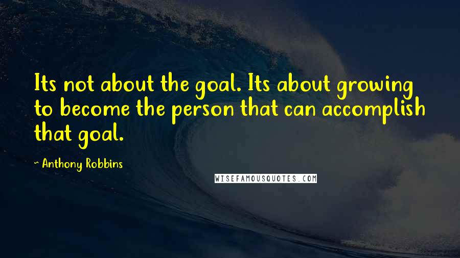 Anthony Robbins Quotes: Its not about the goal. Its about growing to become the person that can accomplish that goal.