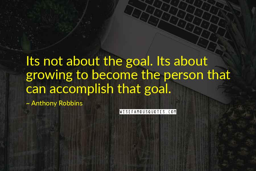 Anthony Robbins Quotes: Its not about the goal. Its about growing to become the person that can accomplish that goal.