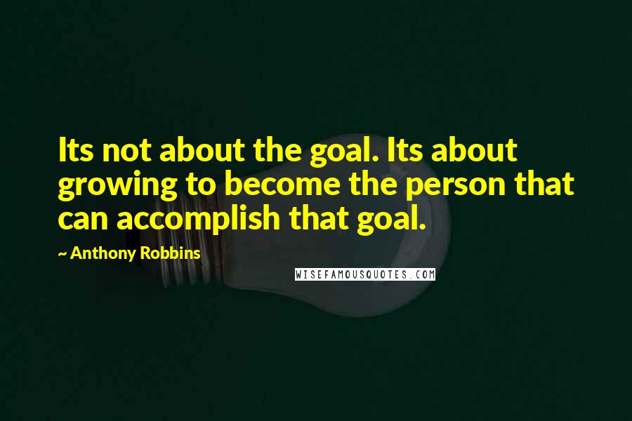 Anthony Robbins Quotes: Its not about the goal. Its about growing to become the person that can accomplish that goal.