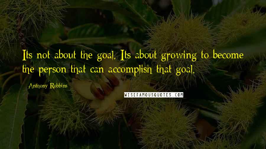 Anthony Robbins Quotes: Its not about the goal. Its about growing to become the person that can accomplish that goal.