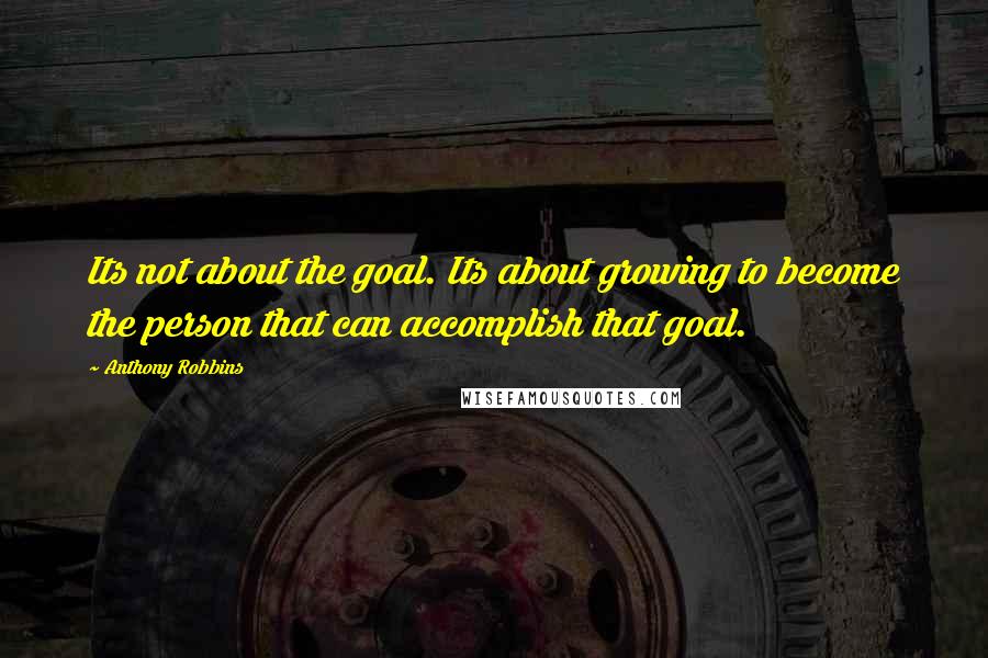Anthony Robbins Quotes: Its not about the goal. Its about growing to become the person that can accomplish that goal.
