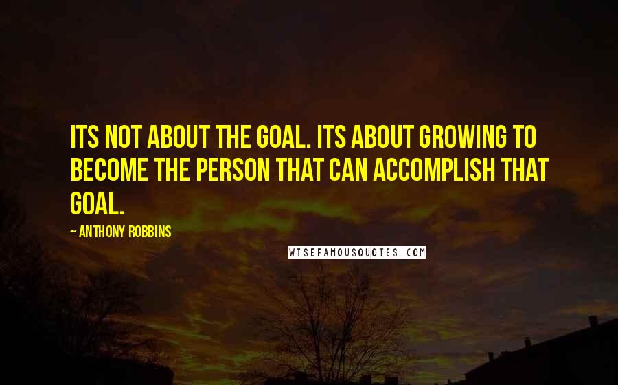 Anthony Robbins Quotes: Its not about the goal. Its about growing to become the person that can accomplish that goal.