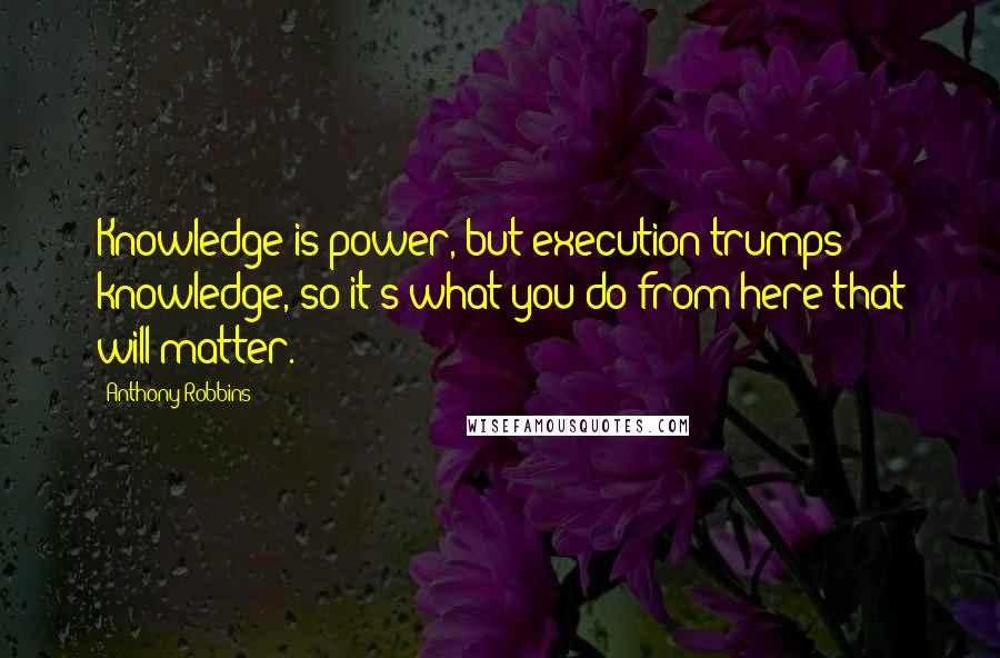 Anthony Robbins Quotes: Knowledge is power, but execution trumps knowledge, so it's what you do from here that will matter.