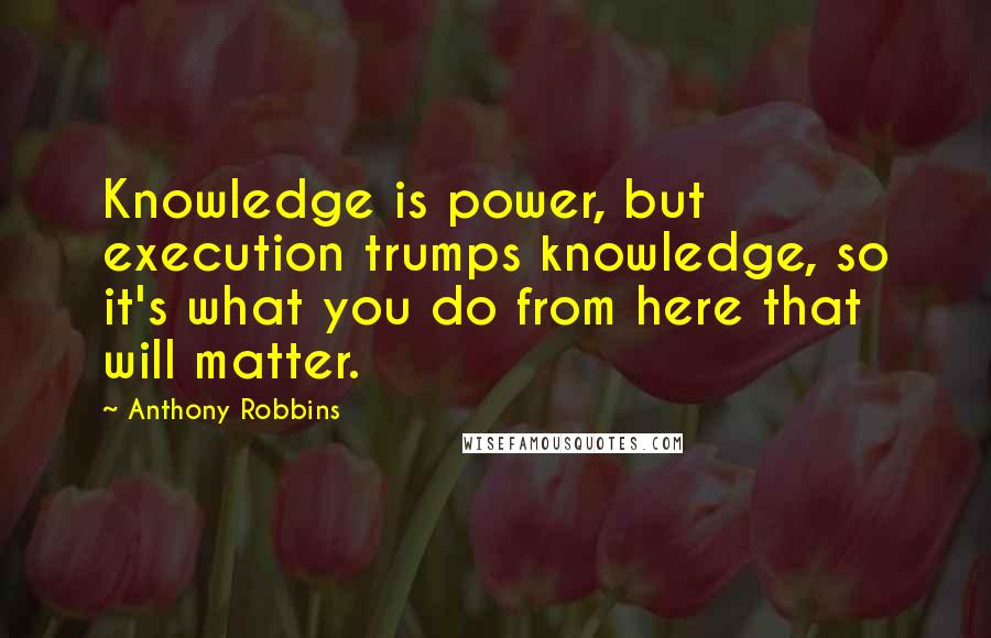 Anthony Robbins Quotes: Knowledge is power, but execution trumps knowledge, so it's what you do from here that will matter.