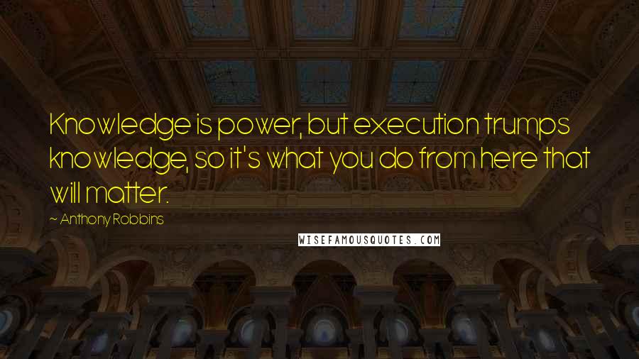 Anthony Robbins Quotes: Knowledge is power, but execution trumps knowledge, so it's what you do from here that will matter.