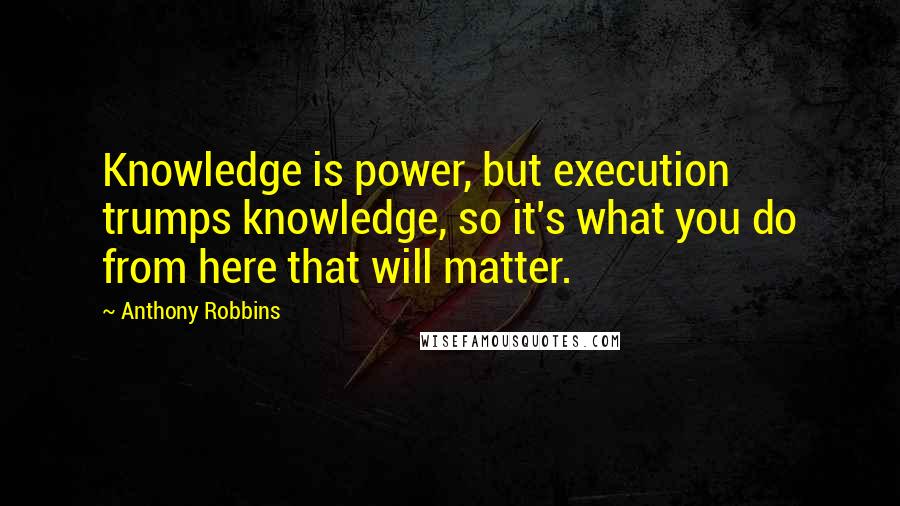 Anthony Robbins Quotes: Knowledge is power, but execution trumps knowledge, so it's what you do from here that will matter.