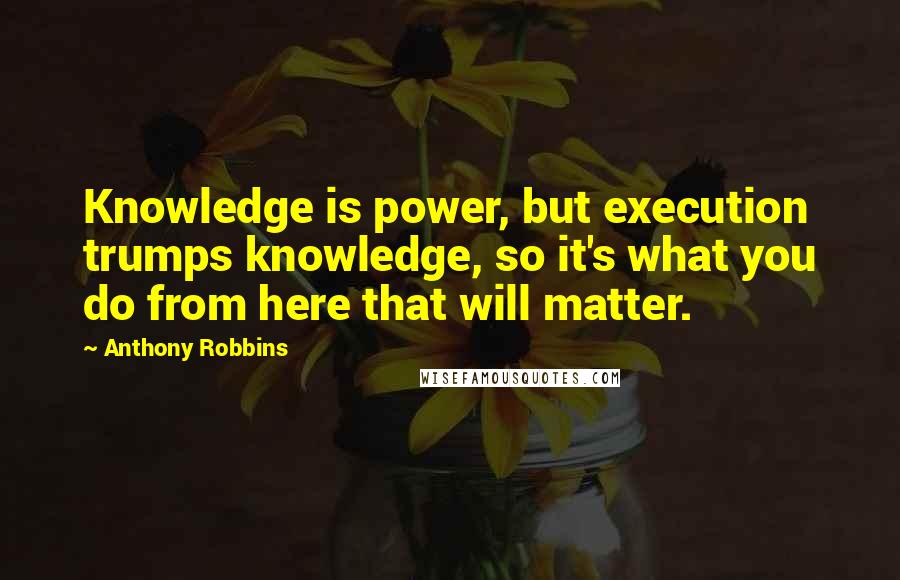 Anthony Robbins Quotes: Knowledge is power, but execution trumps knowledge, so it's what you do from here that will matter.