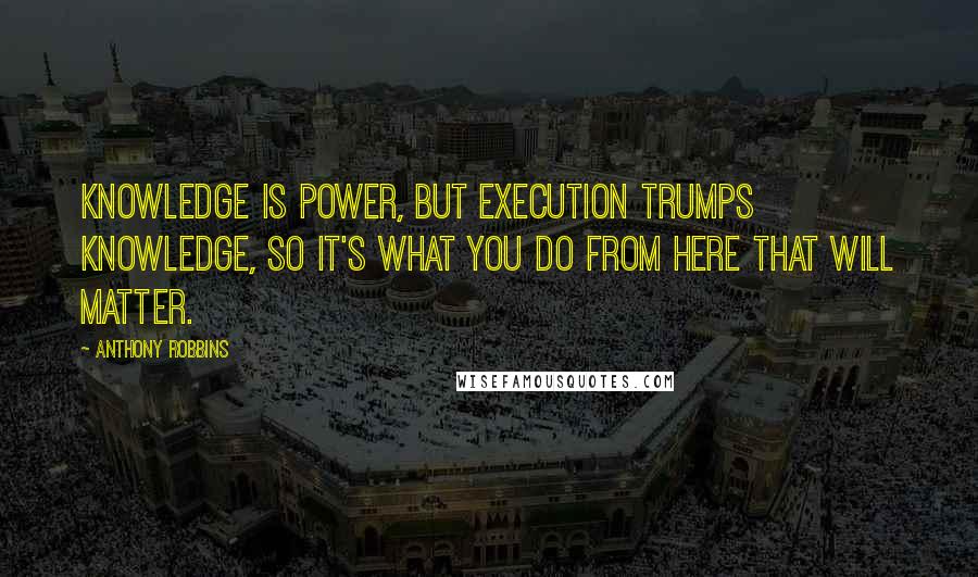 Anthony Robbins Quotes: Knowledge is power, but execution trumps knowledge, so it's what you do from here that will matter.