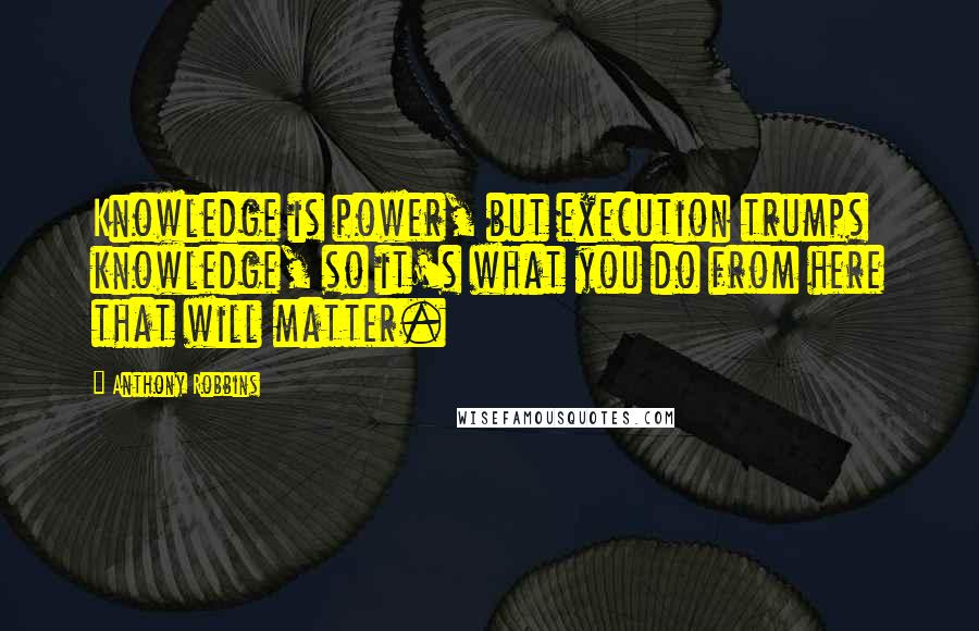 Anthony Robbins Quotes: Knowledge is power, but execution trumps knowledge, so it's what you do from here that will matter.