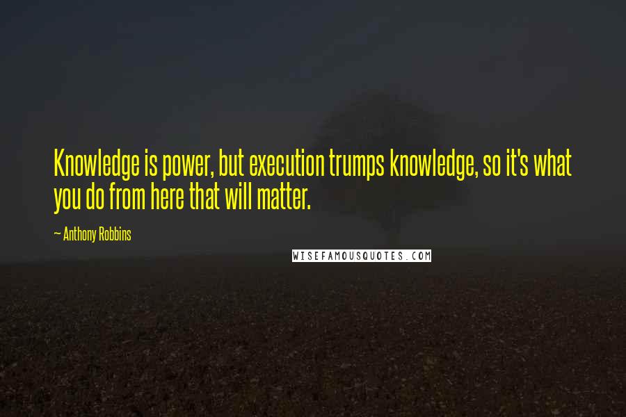 Anthony Robbins Quotes: Knowledge is power, but execution trumps knowledge, so it's what you do from here that will matter.