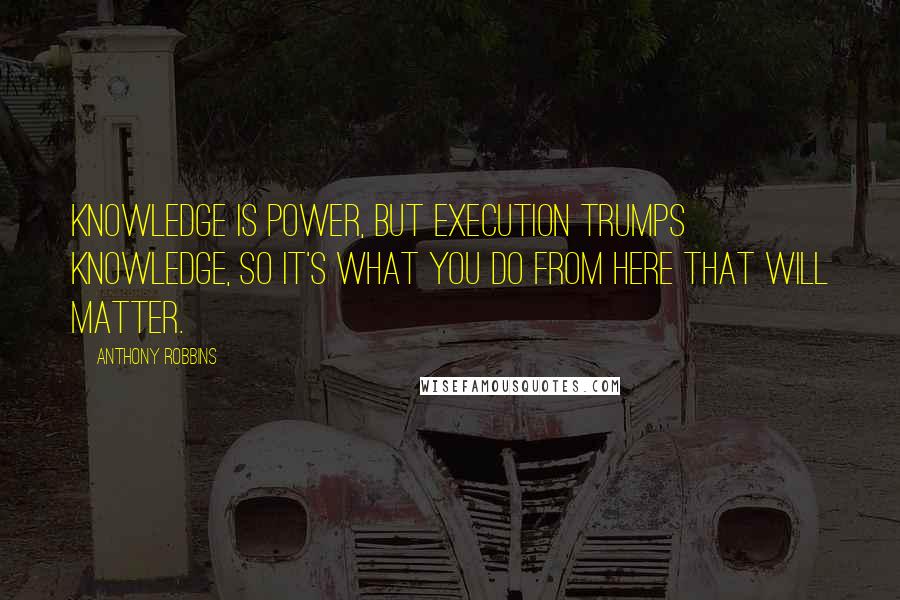 Anthony Robbins Quotes: Knowledge is power, but execution trumps knowledge, so it's what you do from here that will matter.