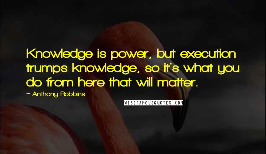 Anthony Robbins Quotes: Knowledge is power, but execution trumps knowledge, so it's what you do from here that will matter.