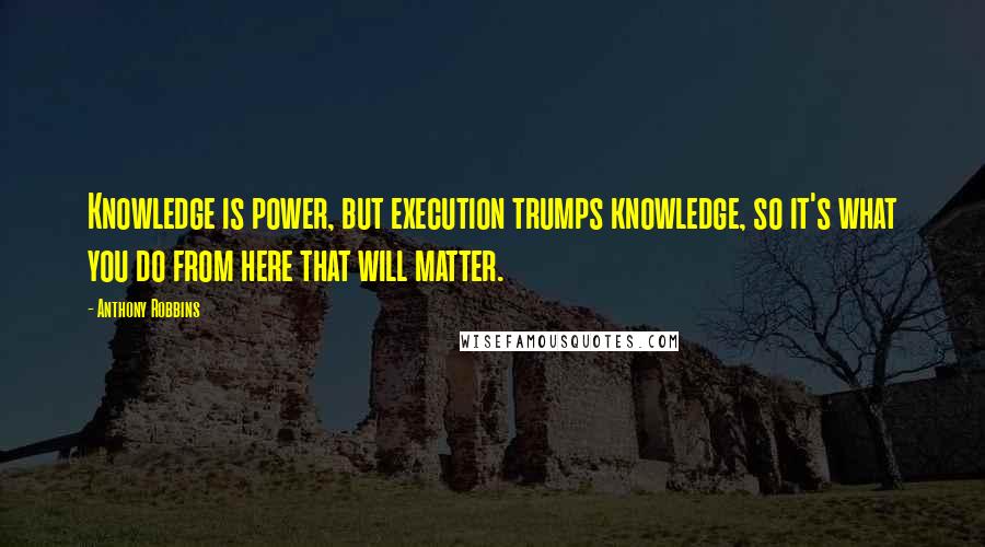 Anthony Robbins Quotes: Knowledge is power, but execution trumps knowledge, so it's what you do from here that will matter.
