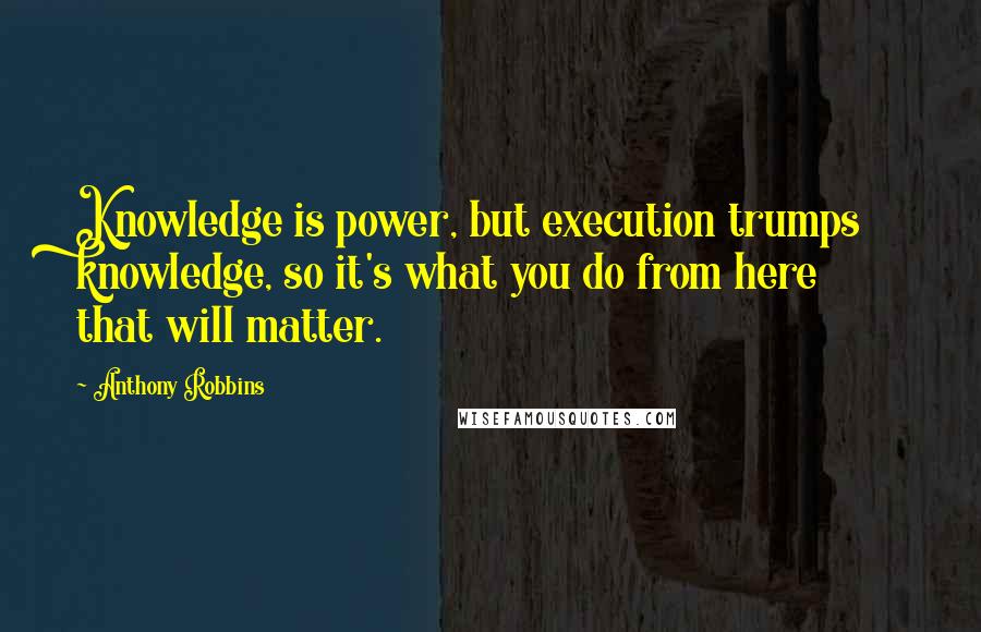 Anthony Robbins Quotes: Knowledge is power, but execution trumps knowledge, so it's what you do from here that will matter.