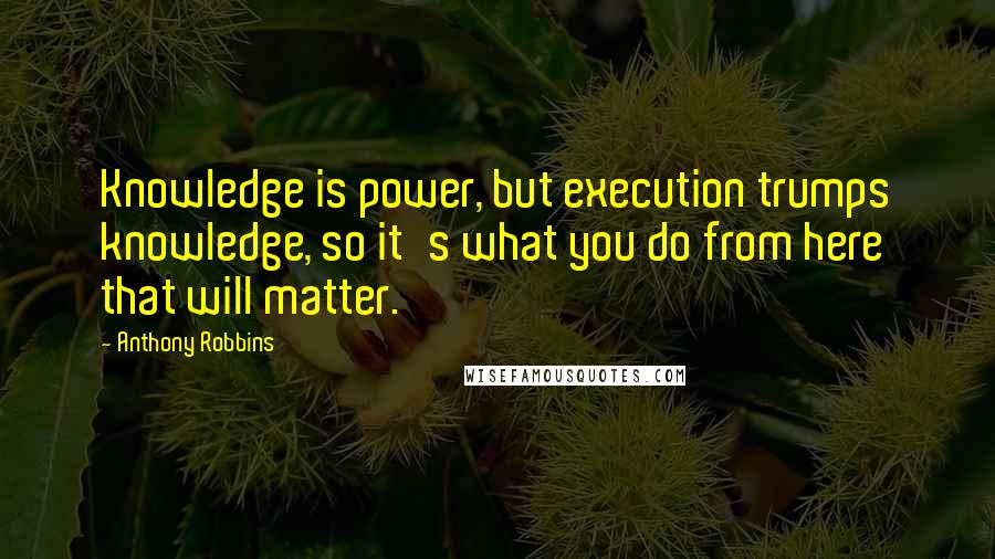 Anthony Robbins Quotes: Knowledge is power, but execution trumps knowledge, so it's what you do from here that will matter.