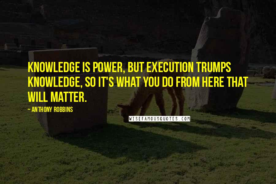 Anthony Robbins Quotes: Knowledge is power, but execution trumps knowledge, so it's what you do from here that will matter.